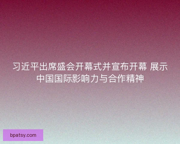 习近平出席盛会开幕式并宣布开幕 展示中国国际影响力与合作精神