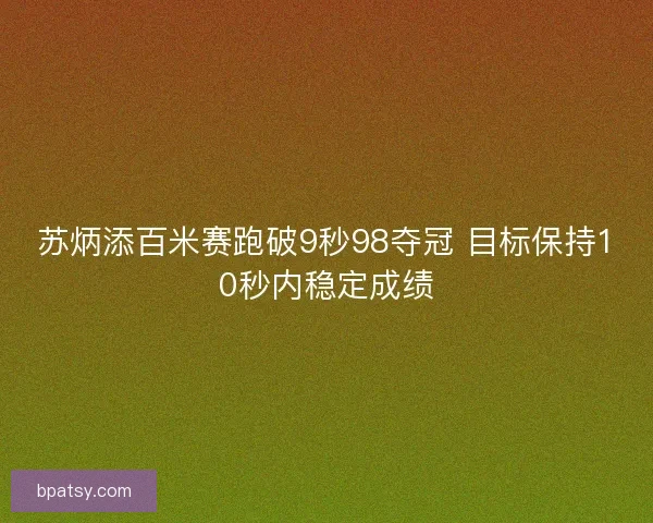 苏炳添百米赛跑破9秒98夺冠 目标保持10秒内稳定成绩