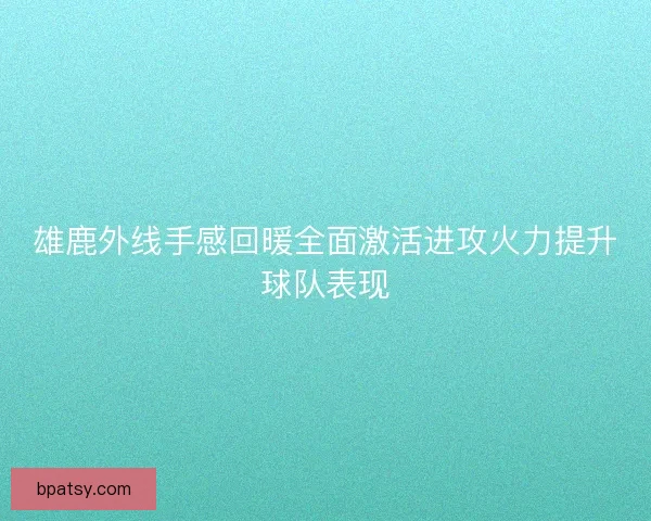 雄鹿外线手感回暖全面激活进攻火力提升球队表现