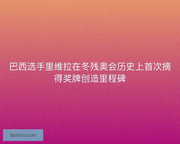 巴西选手里维拉在冬残奥会历史上首次摘得奖牌创造里程碑